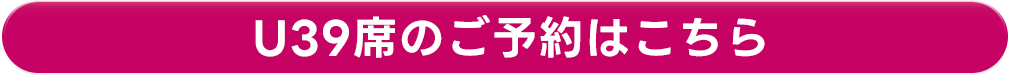 U39席のご予約はこちら